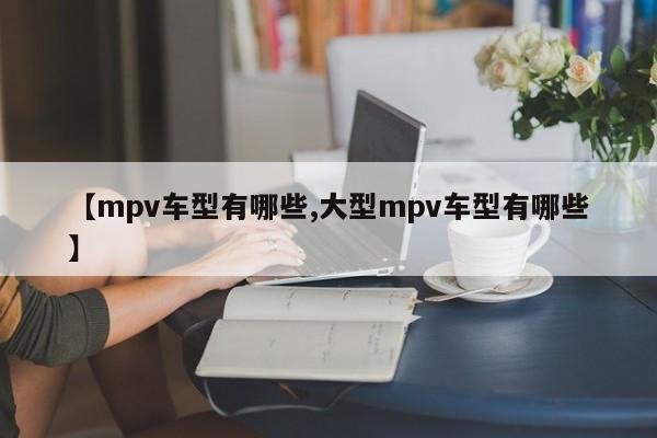 【mpv车型有哪些,大型mpv车型有哪些】