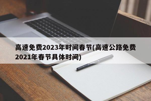 高速免费2023年时间春节(高速公路免费2021年春节具体时间)