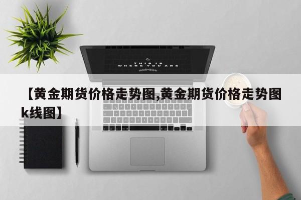【黄金期货价格走势图,黄金期货价格走势图k线图】