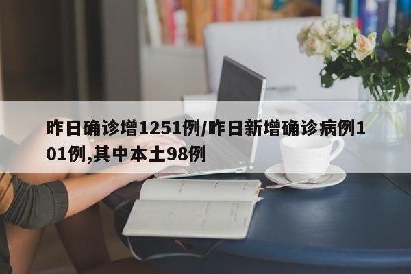 昨日确诊增1251例/昨日新增确诊病例101例,其中本土98例