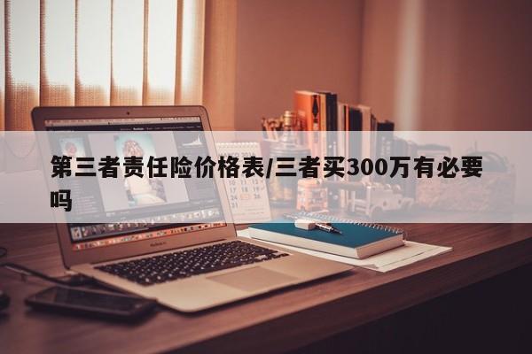 第三者责任险价格表/三者买300万有必要吗