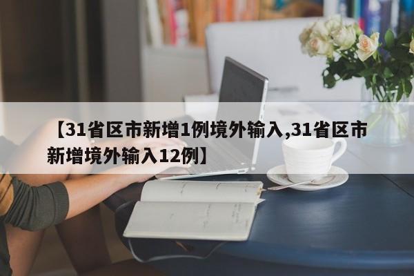 【31省区市新增1例境外输入,31省区市新增境外输入12例】