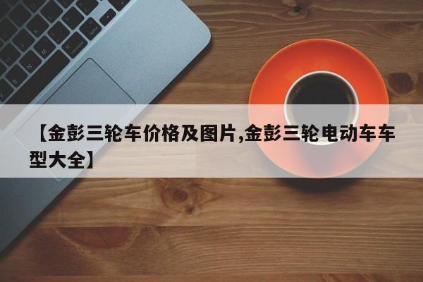 【金彭三轮车价格及图片,金彭三轮电动车车型大全】