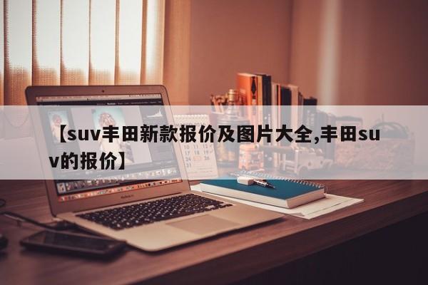 【suv丰田新款报价及图片大全,丰田suv的报价】