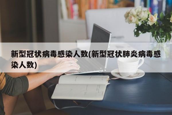 新型冠状病毒感染人数(新型冠状肺炎病毒感染人数)