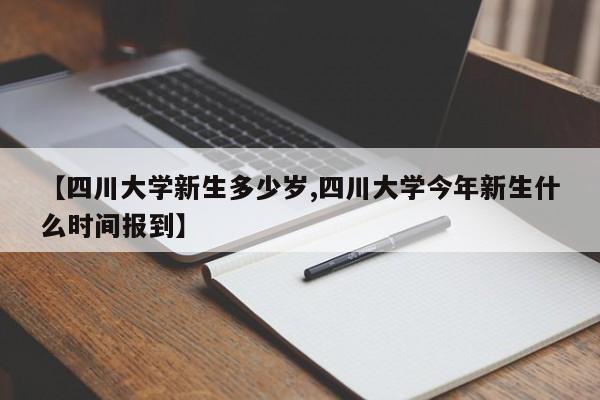 【四川大学新生多少岁,四川大学今年新生什么时间报到】