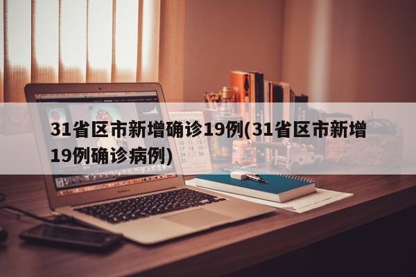 31省区市新增确诊19例(31省区市新增19例确诊病例)