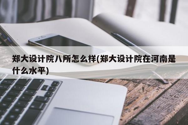 郑大设计院八所怎么样(郑大设计院在河南是什么水平)