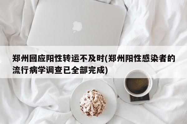 郑州回应阳性转运不及时(郑州阳性感染者的流行病学调查已全部完成)