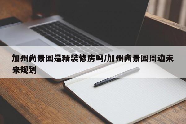 加州尚景园是精装修房吗/加州尚景园周边未来规划
