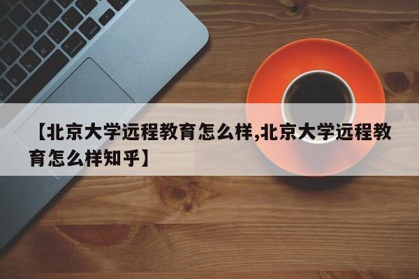 【北京大学远程教育怎么样,北京大学远程教育怎么样知乎】