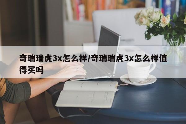 奇瑞瑞虎3x怎么样/奇瑞瑞虎3x怎么样值得买吗