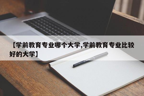 【学前教育专业哪个大学,学前教育专业比较好的大学】