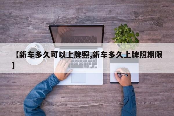 【新车多久可以上牌照,新车多久上牌照期限】