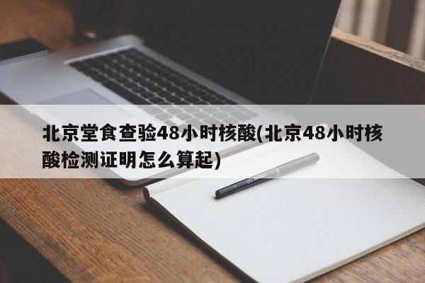 北京堂食查验48小时核酸(北京48小时核酸检测证明怎么算起)
