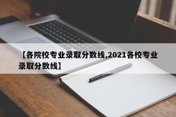 【各院校专业录取分数线,2021各校专业录取分数线】