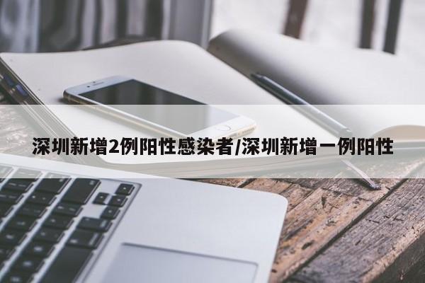 深圳新增2例阳性感染者/深圳新增一例阳性