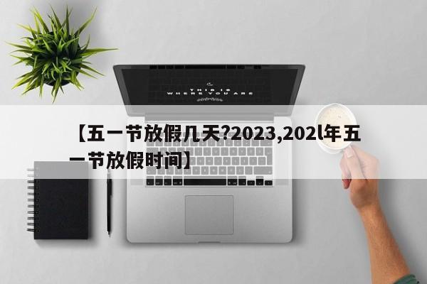【五一节放假几天?2023,202l年五一节放假时间】