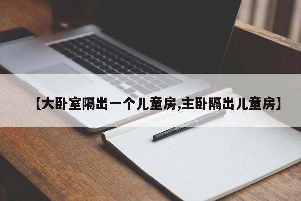 【大卧室隔出一个儿童房,主卧隔出儿童房】