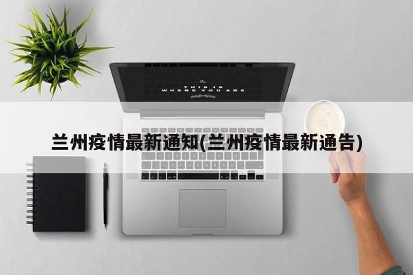 兰州疫情最新通知(兰州疫情最新通告)