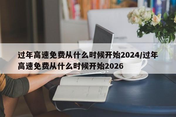过年高速免费从什么时候开始2024/过年高速免费从什么时候开始2026