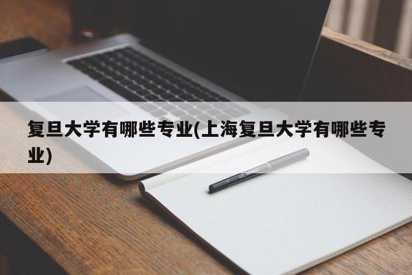复旦大学有哪些专业(上海复旦大学有哪些专业)
