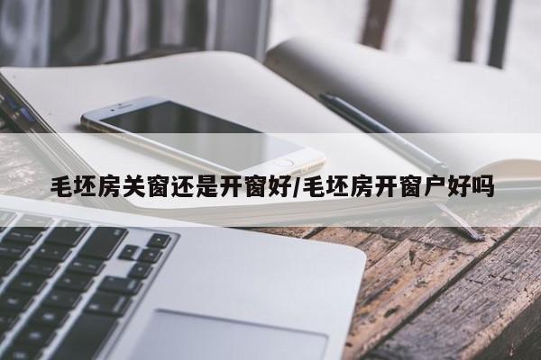 毛坯房关窗还是开窗好/毛坯房开窗户好吗