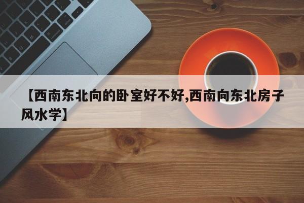 【西南东北向的卧室好不好,西南向东北房子风水学】