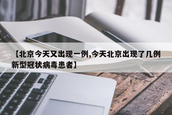 【北京今天又出现一例,今天北京出现了几例新型冠状病毒患者】