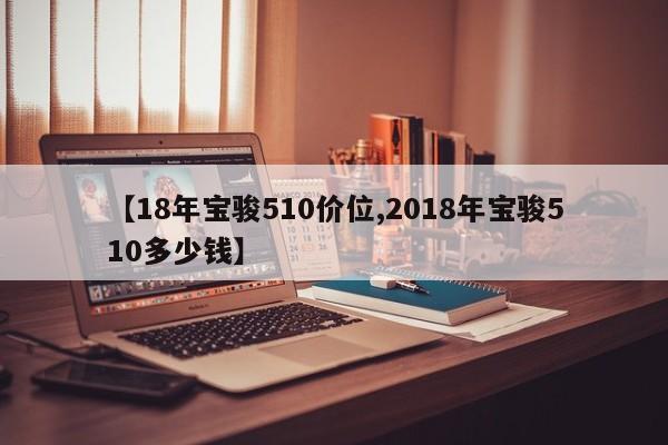 【18年宝骏510价位,2018年宝骏510多少钱】