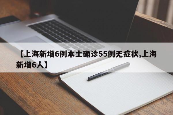 【上海新增6例本土确诊55例无症状,上海新增6人】