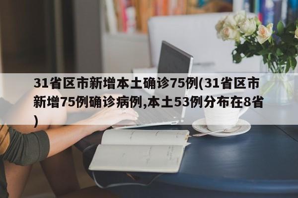 31省区市新增本土确诊75例(31省区市新增75例确诊病例,本土53例分布在8省)
