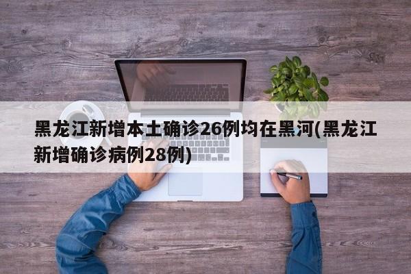黑龙江新增本土确诊26例均在黑河(黑龙江新增确诊病例28例)