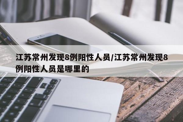 江苏常州发现8例阳性人员/江苏常州发现8例阳性人员是哪里的