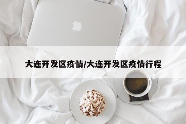 大连开发区疫情/大连开发区疫情行程