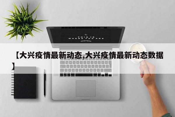 【大兴疫情最新动态,大兴疫情最新动态数据】