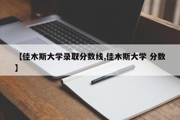【佳木斯大学录取分数线,佳木斯大学 分数】