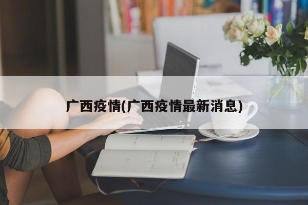 广西疫情(广西疫情最新消息)