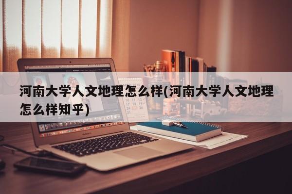 河南大学人文地理怎么样(河南大学人文地理怎么样知乎)