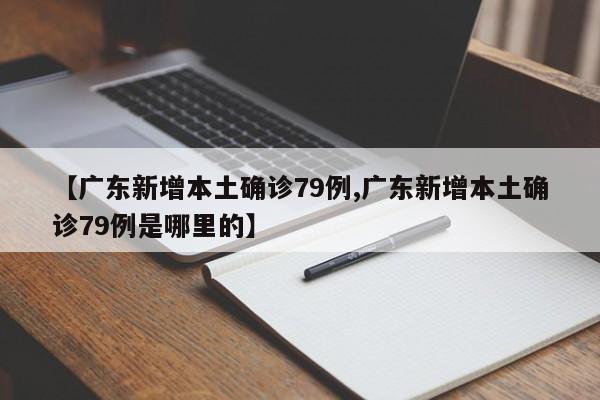 【广东新增本土确诊79例,广东新增本土确诊79例是哪里的】