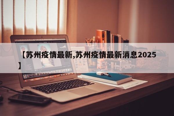 【苏州疫情最新,苏州疫情最新消息2025】