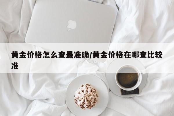 黄金价格怎么查最准确/黄金价格在哪查比较准