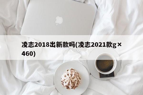 凌志2018出新款吗(凌志2021款g×460)