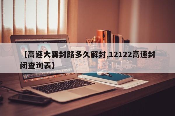 【高速大雾封路多久解封,12122高速封闭查询表】