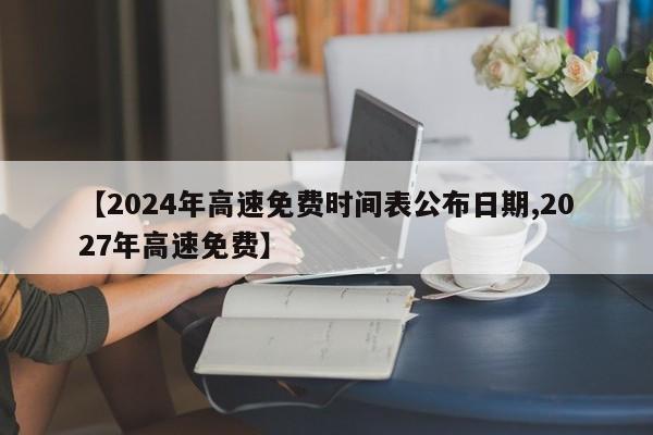 【2024年高速免费时间表公布日期,2027年高速免费】