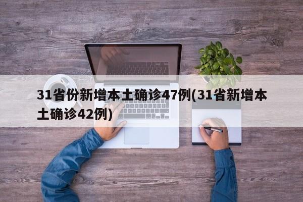 31省份新增本土确诊47例(31省新增本土确诊42例)