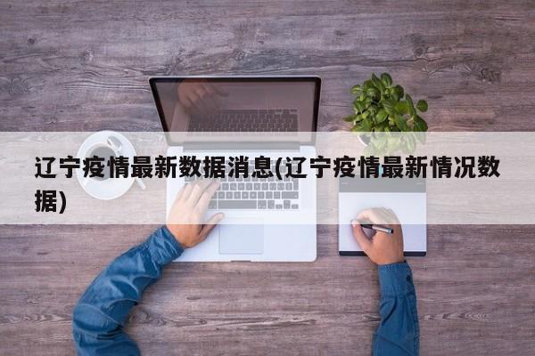 辽宁疫情最新数据消息(辽宁疫情最新情况数据)