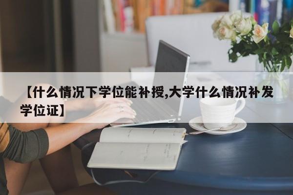 【什么情况下学位能补授,大学什么情况补发学位证】