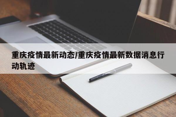 重庆疫情最新动态/重庆疫情最新数据消息行动轨迹