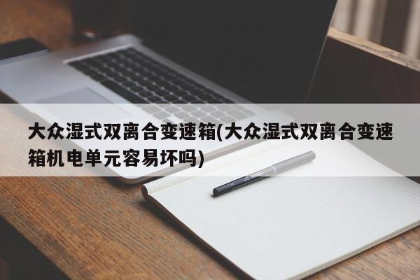 大众湿式双离合变速箱(大众湿式双离合变速箱机电单元容易坏吗)